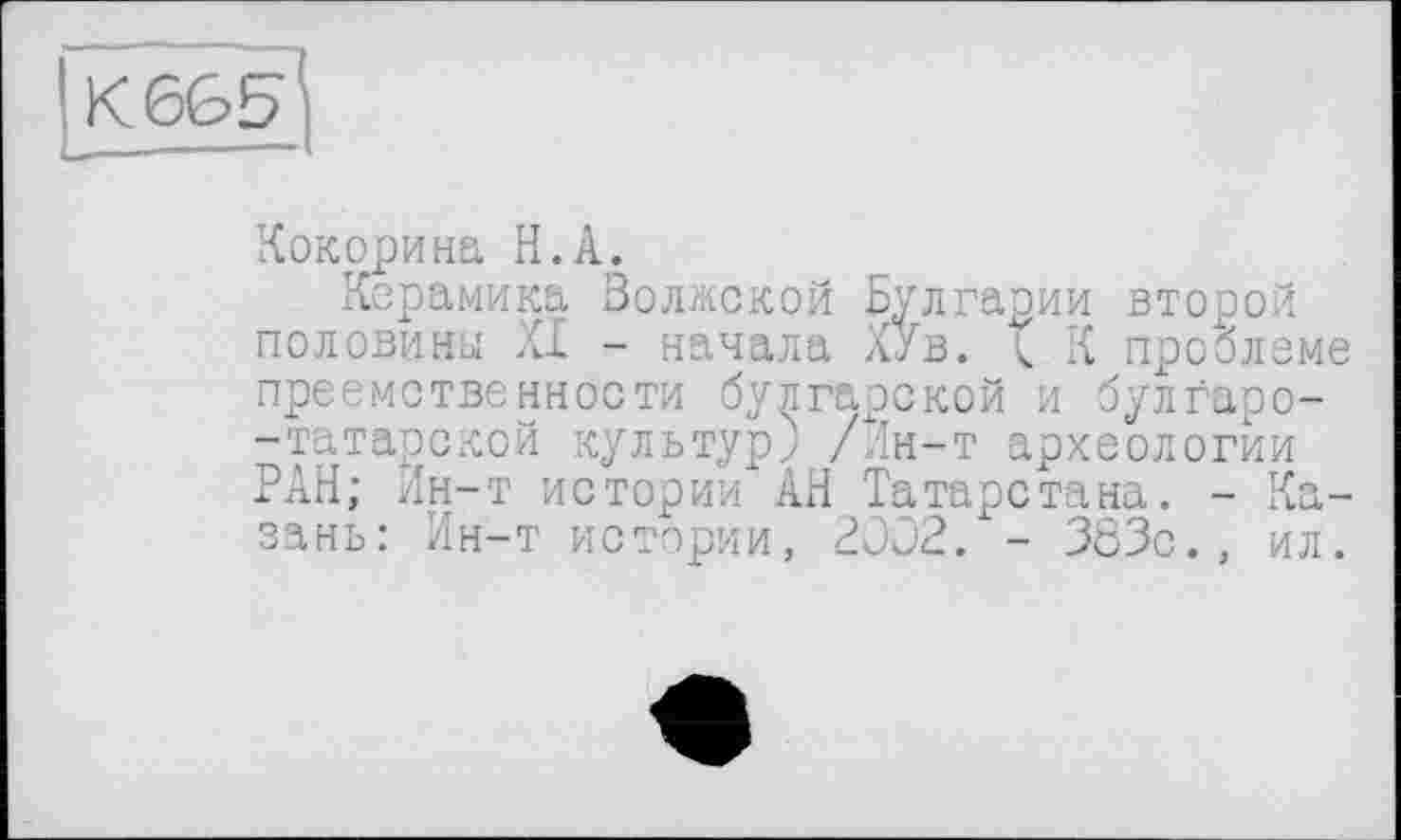 ﻿К6&Б
Кокорина H.А.
Керамика Волжской Булгарии второй половины XI - начала ХУв. I К проблеме преемственности булгарской и булґаро--татарской культур) /Ин-т археологии РАН; Ин-т истории ÀH Татарстана. - Казань: Ин-т истории, 2OÛ2. - 363с., ил.